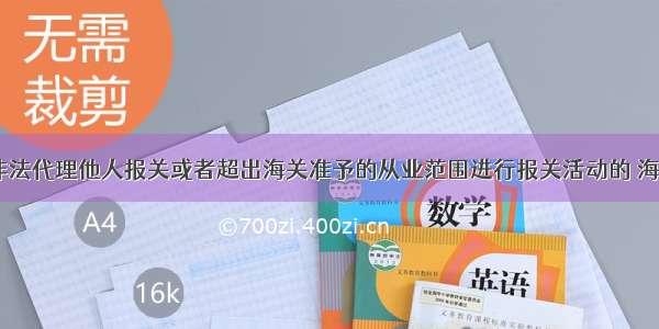 报关企业非法代理他人报关或者超出海关准予的从业范围进行报关活动的 海关可以处( 