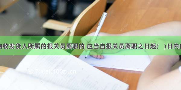 进出口货物收发货人所属的报关员离职的 应当自报关员离职之日起(  )日内向海关报告