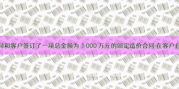 乙建筑公司和客户签订了一项总金额为 1 000 万元的固定造价合同 在客户自有土地上