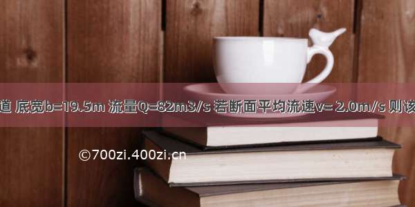 矩形断面的输水渠道 底宽b=19.5m 流量Q=82m3/s 若断面平均流速v= 2.0m/s 则该断面的水深为(  )m