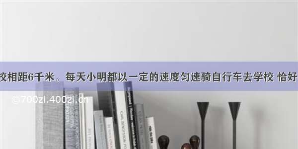 小明家与学校相距6千米。每天小明都以一定的速度匀速骑自行车去学校 恰好在上课前5分