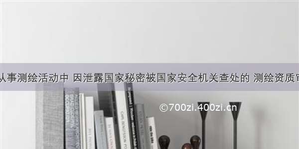 测绘单位在从事测绘活动中 因泄露国家秘密被国家安全机关查处的 测绘资质审批机关应当