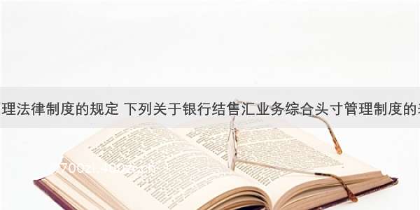 根据外汇管理法律制度的规定 下列关于银行结售汇业务综合头寸管理制度的表述中 不正