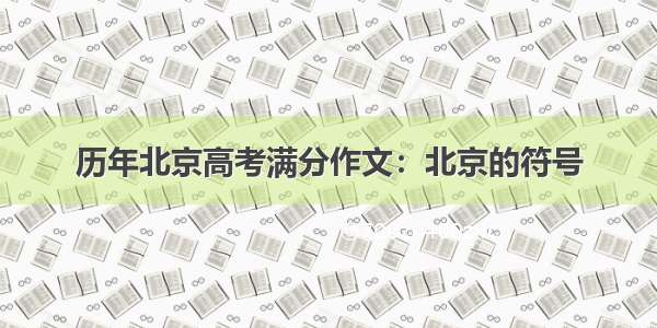 历年北京高考满分作文：北京的符号