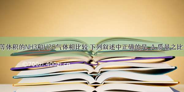 同温同压下 等体积的NH3和H2S气体相比较 下列叙述中正确的是　A.质量之比为1∶1B.分