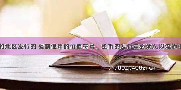 纸币是国家和地区发行的 强制使用的价值符号。纸币的发行量必须A.以流通中所需要的货