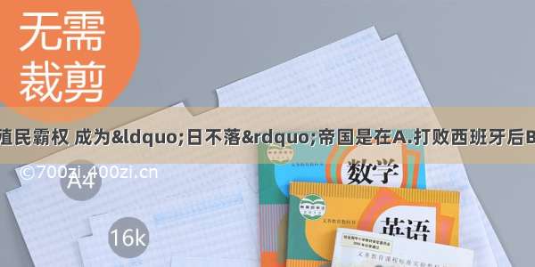 英国最终确立世界殖民霸权 成为“日不落”帝国是在A.打败西班牙后B.打败葡萄牙后C.打