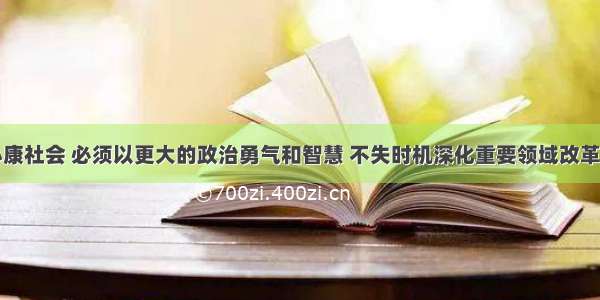 全面建成小康社会 必须以更大的政治勇气和智慧 不失时机深化重要领域改革。深化改革