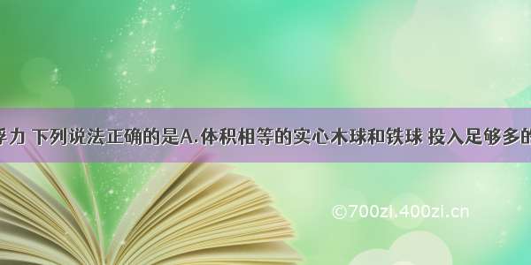 单选题关于浮力 下列说法正确的是A.体积相等的实心木球和铁球 投入足够多的水中 静止后