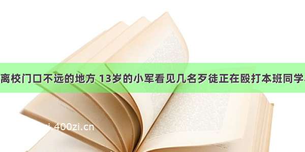 放学后 在离校门口不远的地方 13岁的小军看见几名歹徒正在殴打本班同学小明 这时 