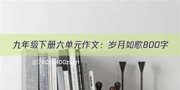 九年级下册六单元作文：岁月如歌800字