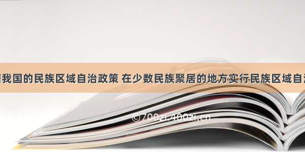 单选题根据我国的民族区域自治政策 在少数民族聚居的地方实行民族区域自治 设立自治