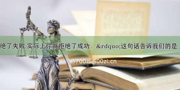 &ldquo;如果你拒绝了失败 实际上你就拒绝了成功。&rdquo;这句话告诉我们的是 A.要想成功就必须