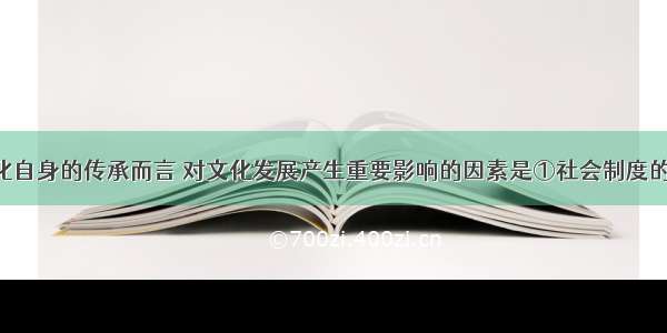 单选题就文化自身的传承而言 对文化发展产生重要影响的因素是①社会制度的变化 