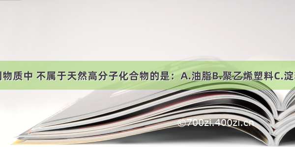 单选题下列物质中 不属于天然高分子化合物的是：A.油脂B.聚乙烯塑料C.淀粉D.蛋白质