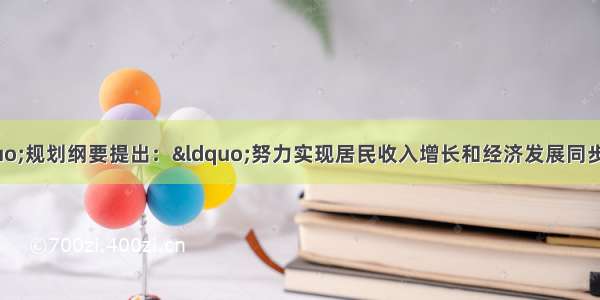 “十二五”规划纲要提出：“努力实现居民收入增长和经济发展同步 劳动报酬增长和劳动