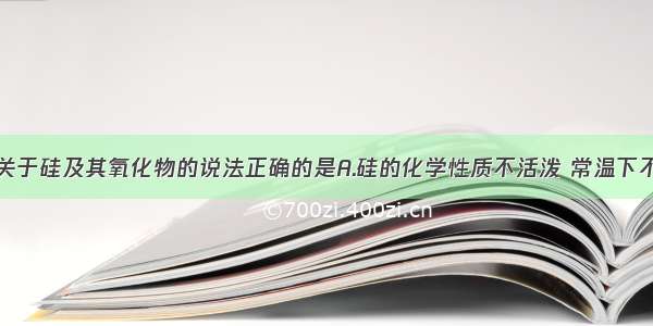 单选题下列关于硅及其氧化物的说法正确的是A.硅的化学性质不活泼 常温下不与任何物质