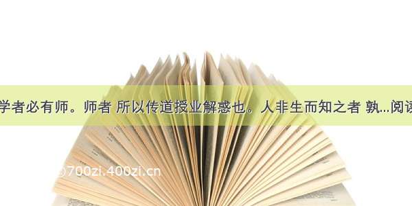 古之学者必有师。师者 所以传道授业解惑也。人非生而知之者 孰...阅读答案