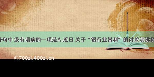 单选题下列各句中 没有语病的一项是A.近日 关于“银行业暴利”的讨论沸沸扬扬 在国内外