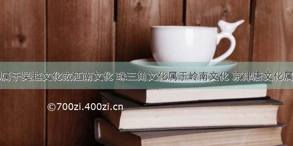 长三角文化属于吴越文化或江南文化 珠三角文化属于岭南文化 京津唐文化属于燕赵文化