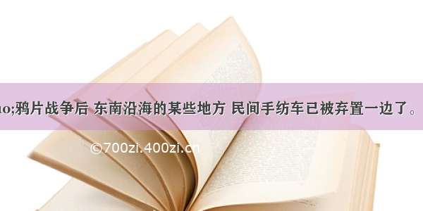 史料记载：“鸦片战争后 东南沿海的某些地方 民间手纺车已被弃置一边了。”这一现象