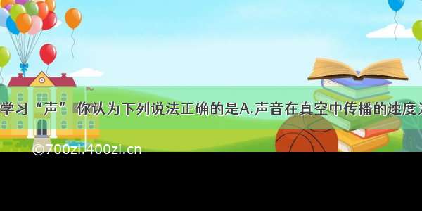 单选题通过学习“声” 你认为下列说法正确的是A.声音在真空中传播的速度为340m/sB