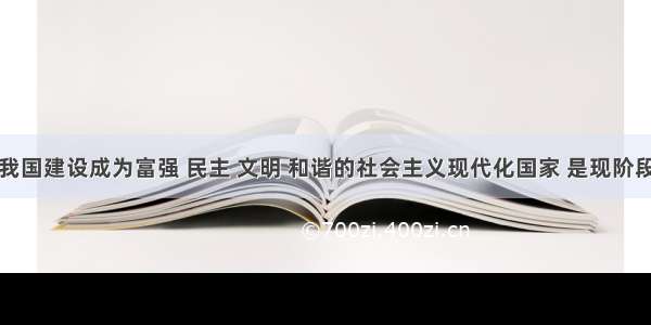 单选题把我国建设成为富强 民主 文明 和谐的社会主义现代化国家 是现阶段我国各族