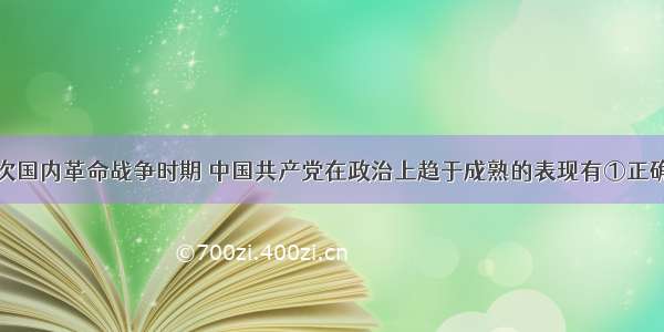 单选题第二次国内革命战争时期 中国共产党在政治上趋于成熟的表现有①正确认识中国社