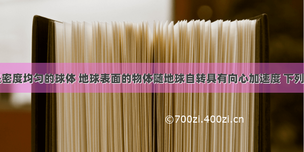 假设地球是密度均匀的球体 地球表面的物体随地球自转具有向心加速度 下列说法正确的