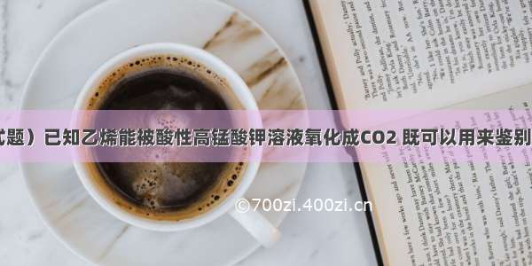 （教材变式题）已知乙烯能被酸性高锰酸钾溶液氧化成CO2 既可以用来鉴别乙烷和乙烯 