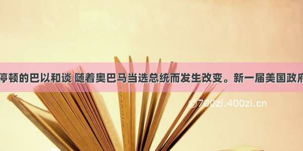 单选题陷入停顿的巴以和谈 随着奥巴马当选总统而发生改变。新一届美国政府决心从任期