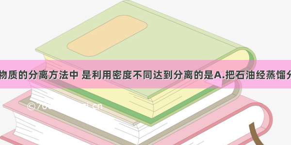 单选题下列物质的分离方法中 是利用密度不同达到分离的是A.把石油经蒸馏分离成为汽油