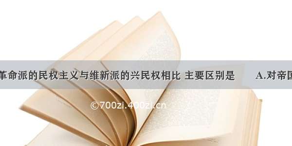 资产阶级革命派的民权主义与维新派的兴民权相比 主要区别是       A.对帝国主义的态