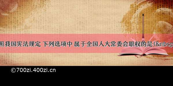 单选题按照我国宪法规定 下列选项中 属于全国人大常委会职权的是( )。A.制