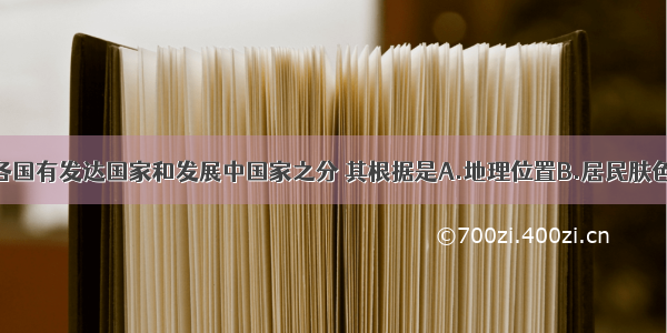 单选题世界各国有发达国家和发展中国家之分 其根据是A.地理位置B.居民肤色C.经济发展