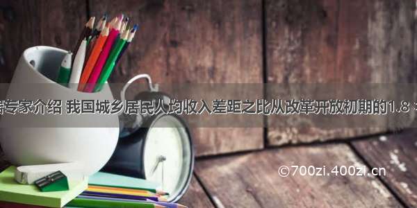 单选题据专家介绍 我国城乡居民人均收入差距之比从改革开放初期的1.8∶1扩大到