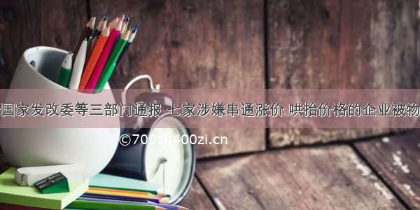 7月 据国家发改委等三部门通报 七家涉嫌串通涨价 哄抬价格的企业被物价部门