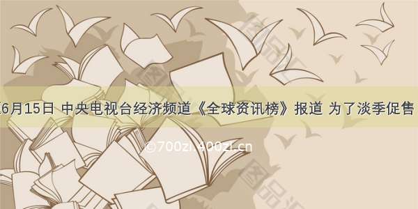 单选题6月15日 中央电视台经济频道《全球资讯榜》报道 为了淡季促售 六月以