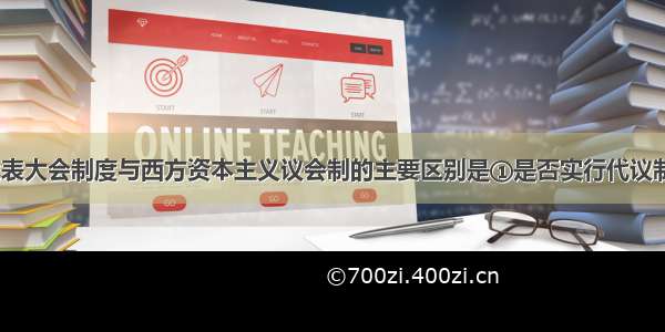 单选题人民代表大会制度与西方资本主义议会制的主要区别是①是否实行代议制民主 