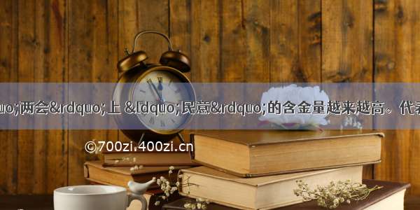 单选题近几年召开的“两会”上 “民意”的含金量越来越高。代表委员们的议案提案建议