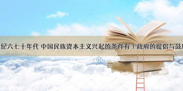 单选题19世纪六七十年代 中国民族资本主义兴起的条件有①政府的提倡与鼓励 &