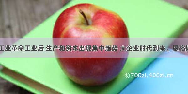 单选题第二次工业革命工业后 生产和资本出现集中趋势 大企业时代到来。恩格斯说：“