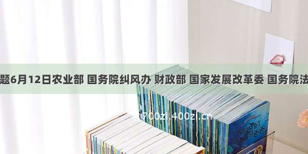 单选题6月12日农业部 国务院纠风办 财政部 国家发展改革委 国务院法制办