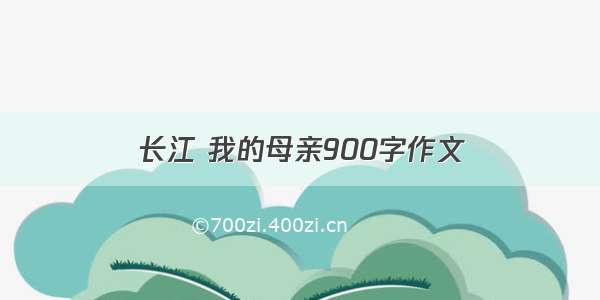 长江 我的母亲900字作文