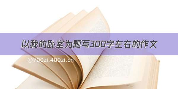 以我的卧室为题写300字左右的作文