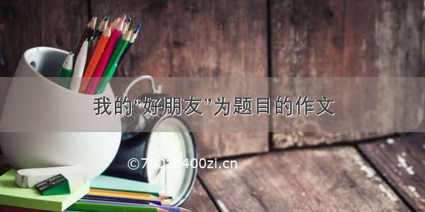 我的“好朋友”为题目的作文