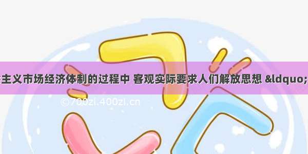 单选题在建立社会主义市场经济体制的过程中 客观实际要求人们解放思想 &ldquo;转变观念&rdquo;