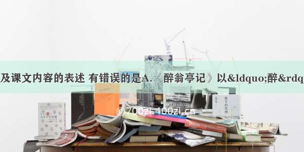 单选题下列有关文学常识及课文内容的表述 有错误的是A.《醉翁亭记》以&ldquo;醉&rdquo;&ldquo;乐&rdquo;二