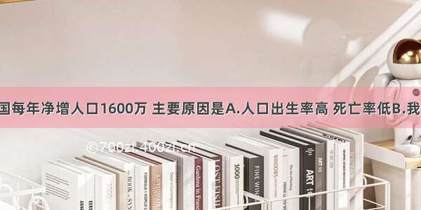 单选题我国每年净增人口1600万 主要原因是A.人口出生率高 死亡率低B.我国人口有1