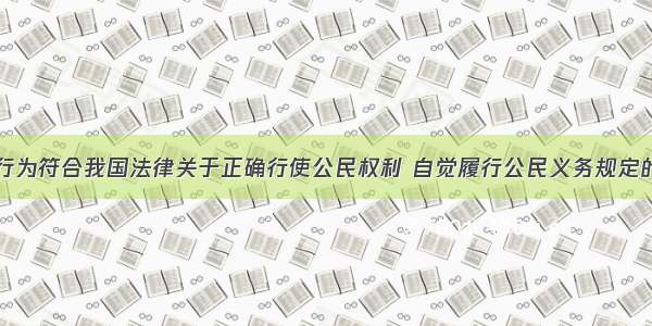 单选题下列行为符合我国法律关于正确行使公民权利 自觉履行公民义务规定的有①小刘未